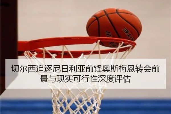 切尔西追逐尼日利亚前锋奥斯梅恩转会前景与现实可行性深度评估