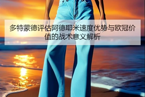 多特蒙德评估阿德耶米速度优势与欧冠价值的战术意义解析